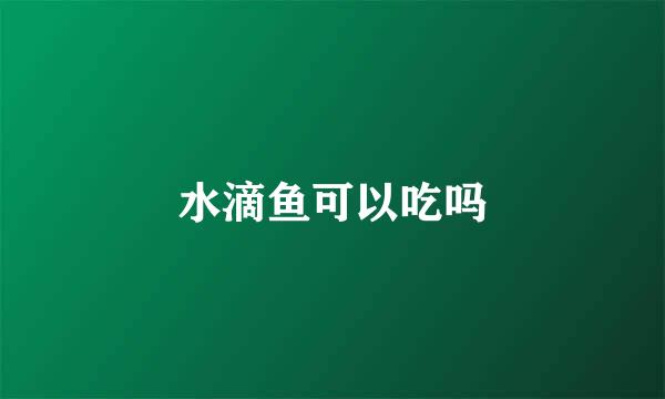 水滴鱼可以吃吗