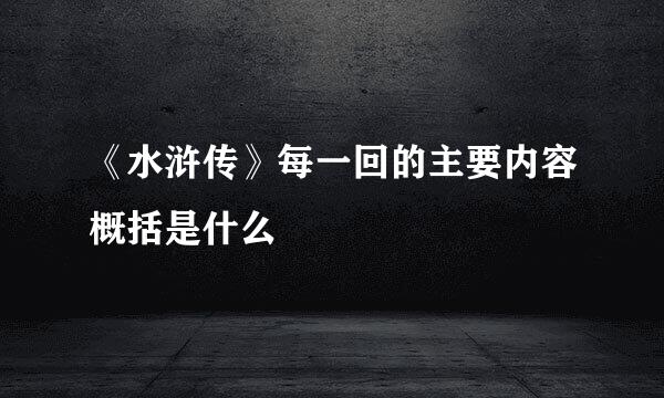 《水浒传》每一回的主要内容概括是什么