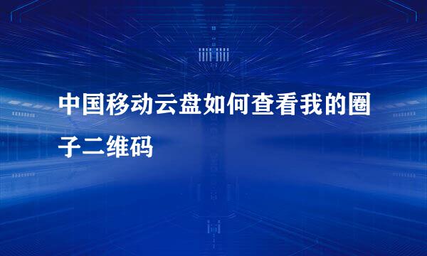 中国移动云盘如何查看我的圈子二维码