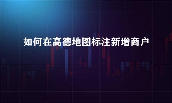 如何在高德地图标注新增商户