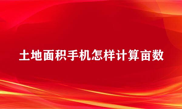 土地面积手机怎样计算亩数