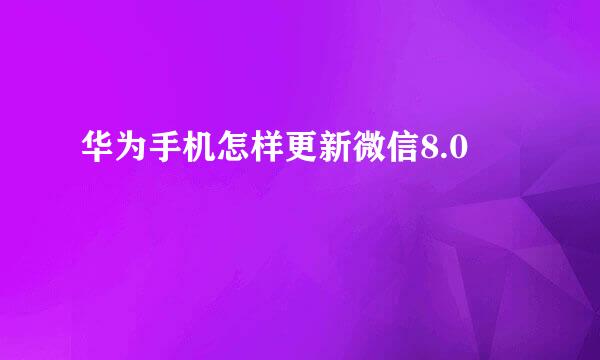 华为手机怎样更新微信8.0