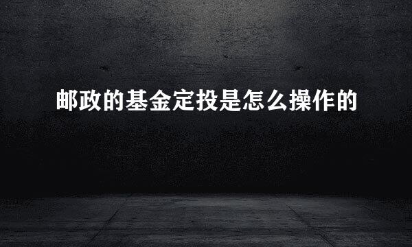 邮政的基金定投是怎么操作的