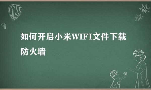 如何开启小米WIFI文件下载防火墙