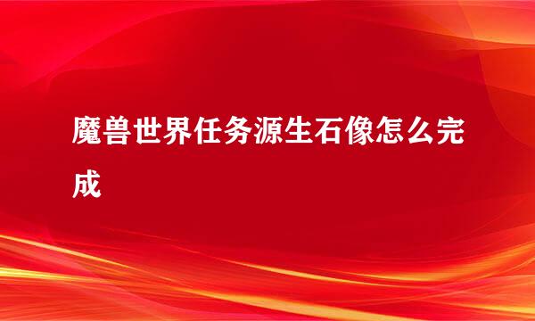 魔兽世界任务源生石像怎么完成
