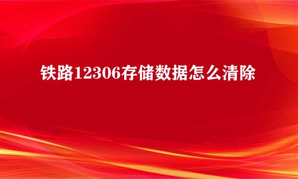 铁路12306存储数据怎么清除