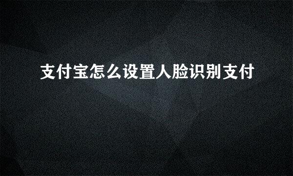 支付宝怎么设置人脸识别支付
