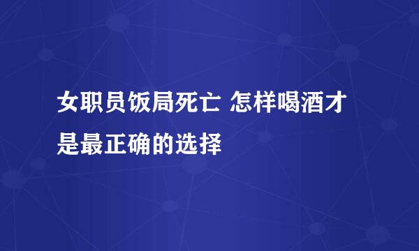 女职员饭局死亡 怎样喝酒才是最正确的选择