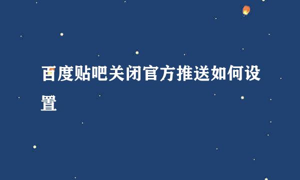 百度贴吧关闭官方推送如何设置