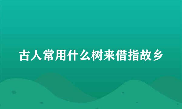 古人常用什么树来借指故乡