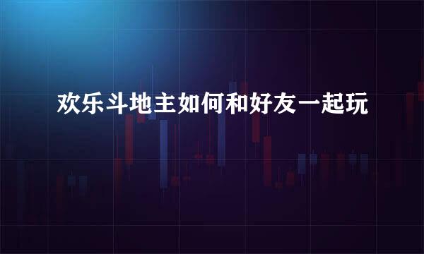 欢乐斗地主如何和好友一起玩