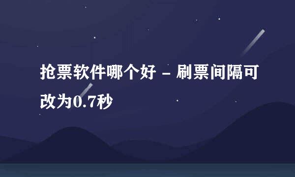 抢票软件哪个好 - 刷票间隔可改为0.7秒