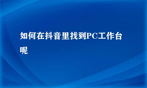 如何在抖音里找到PC工作台呢