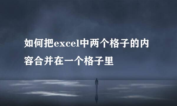 如何把excel中两个格子的内容合并在一个格子里
