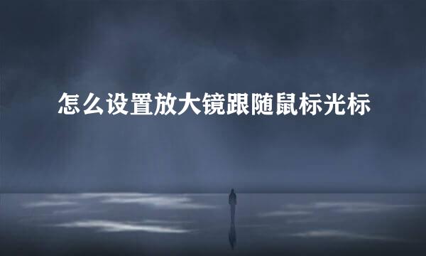 怎么设置放大镜跟随鼠标光标