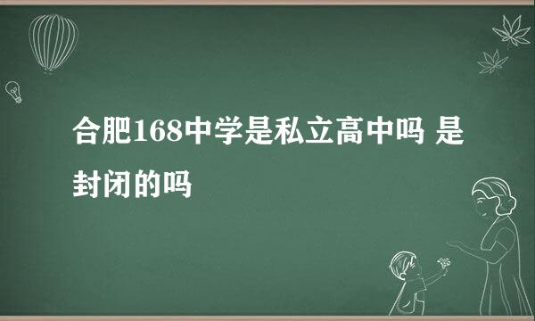 合肥168中学是私立高中吗 是封闭的吗