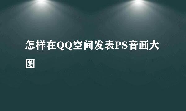 怎样在QQ空间发表PS音画大图