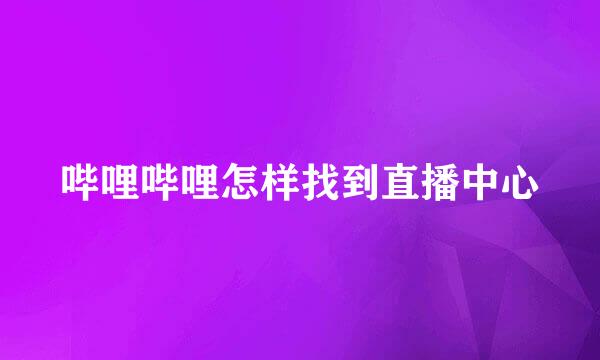 哔哩哔哩怎样找到直播中心