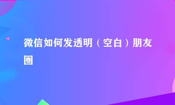 微信如何发透明(空白)朋友圈