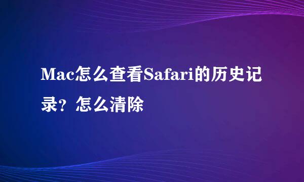 Mac怎么查看Safari的历史记录？怎么清除