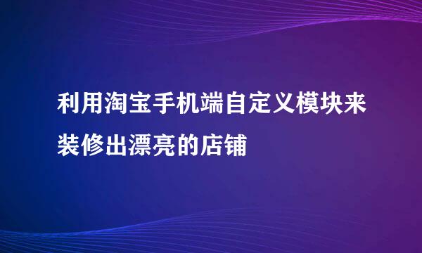 利用淘宝手机端自定义模块来装修出漂亮的店铺