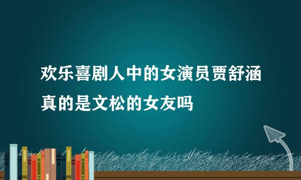 欢乐喜剧人中的女演员贾舒涵真的是文松的女友吗