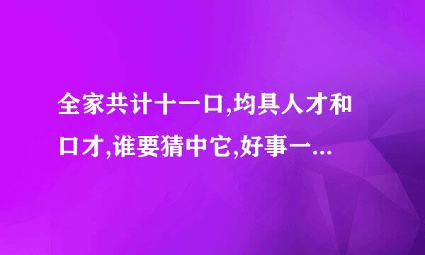 全家共计十一口,均具人才和口才,谁要猜中它,好事一起来  打一字