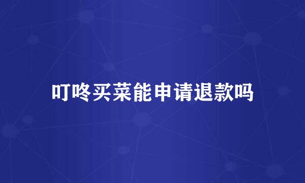 叮咚买菜能申请退款吗