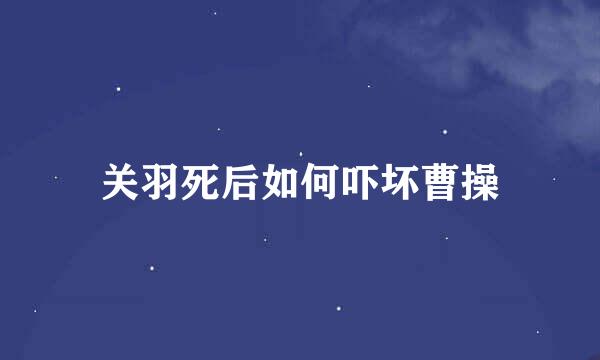关羽死后如何吓坏曹操