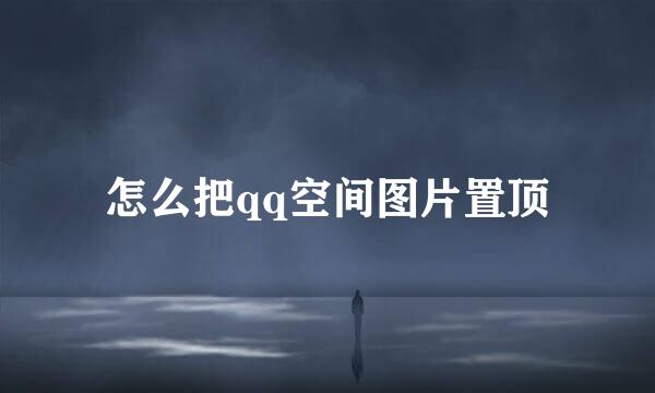 怎么把qq空间图片置顶