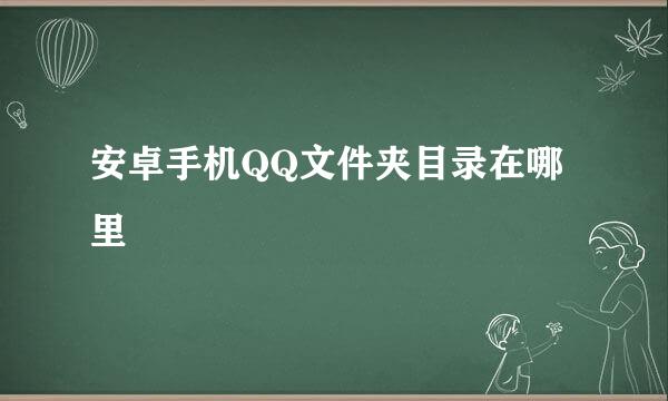 安卓手机QQ文件夹目录在哪里
