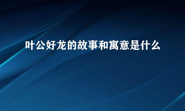 叶公好龙的故事和寓意是什么