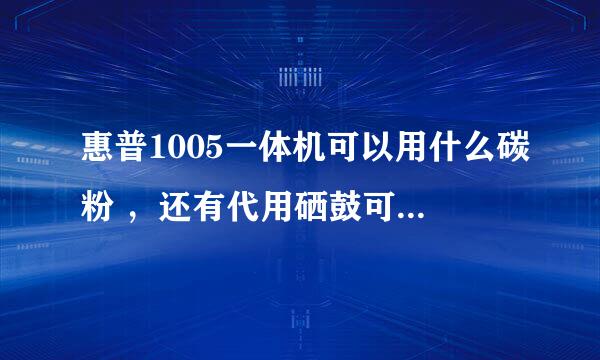 惠普1005一体机可以用什么碳粉 ，还有代用硒鼓可以用哪种？ （具体型号）