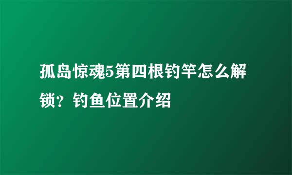 孤岛惊魂5第四根钓竿怎么解锁？钓鱼位置介绍