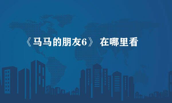 《马马的朋友6》 在哪里看