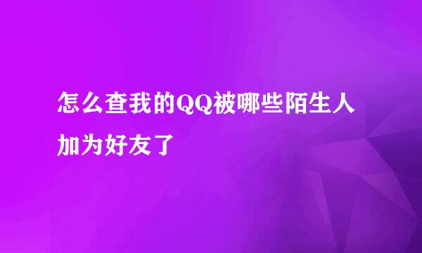 怎么查我的QQ被哪些陌生人加为好友了