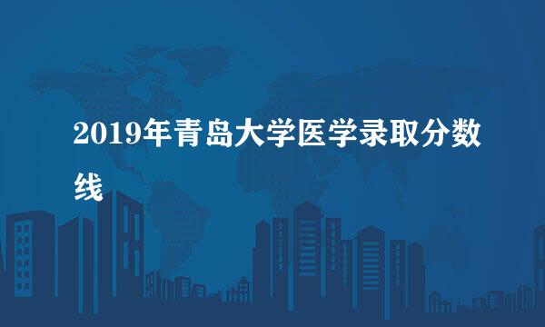 2019年青岛大学医学录取分数线