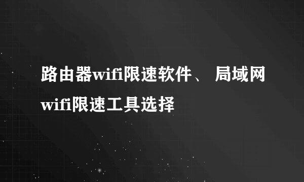 路由器wifi限速软件、 局域网wifi限速工具选择