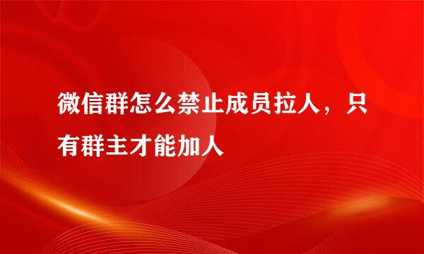 微信群怎么禁止成员拉人，只有群主才能加人