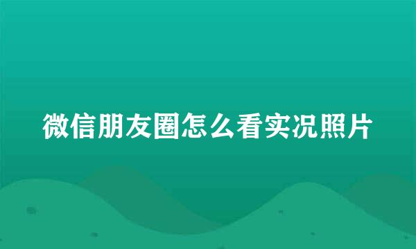 微信朋友圈怎么看实况照片