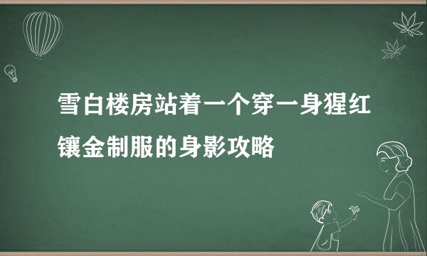 雪白楼房站着一个穿一身猩红镶金制服的身影攻略