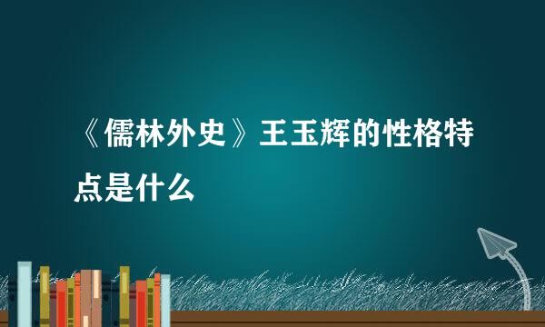 《儒林外史》王玉辉的性格特点是什么