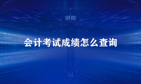 会计考试成绩怎么查询