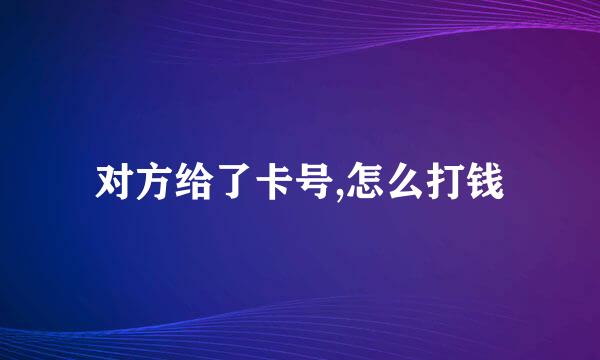 对方给了卡号,怎么打钱