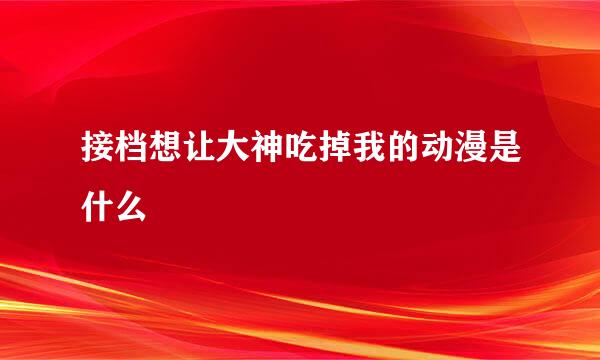 接档想让大神吃掉我的动漫是什么