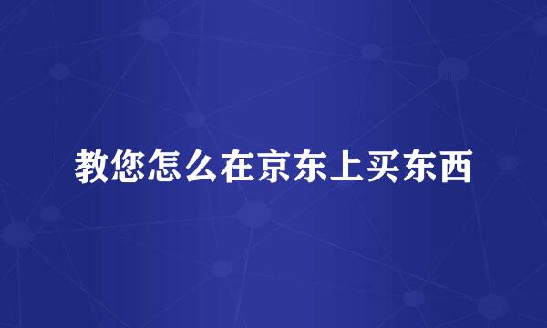 教您怎么在京东上买东西