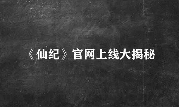 《仙纪》官网上线大揭秘