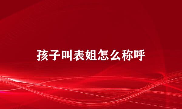 孩子叫表姐怎么称呼