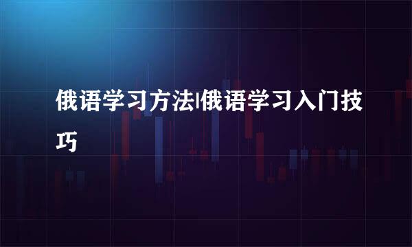 俄语学习方法|俄语学习入门技巧