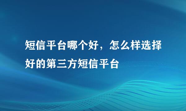 短信平台哪个好,怎么样选择好的第三方短信平台